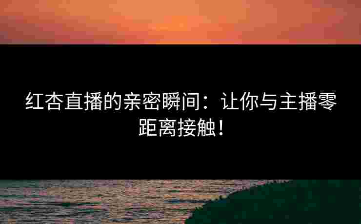 红杏直播的亲密瞬间：让你与主播零距离接触！
