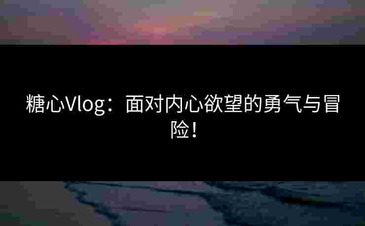 糖心Vlog：面对内心欲望的勇气与冒险！