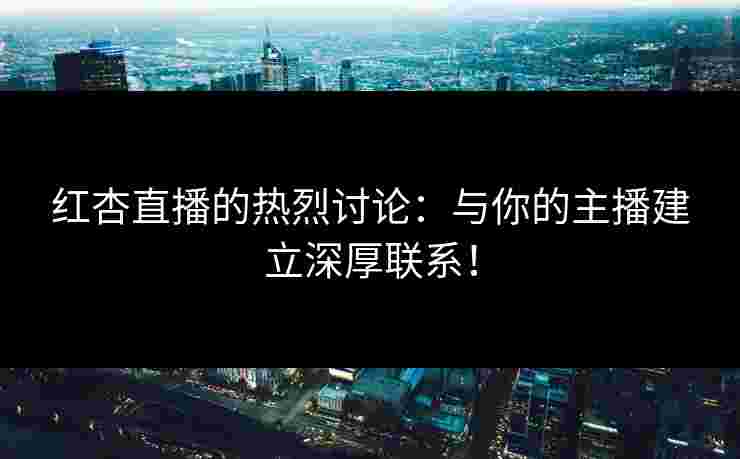 红杏直播的热烈讨论：与你的主播建立深厚联系！