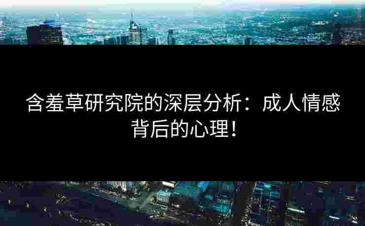 含羞草研究院的深层分析：成人情感背后的心理！