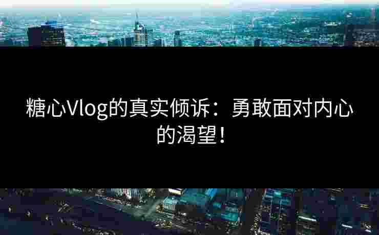 糖心Vlog的真实倾诉：勇敢面对内心的渴望！