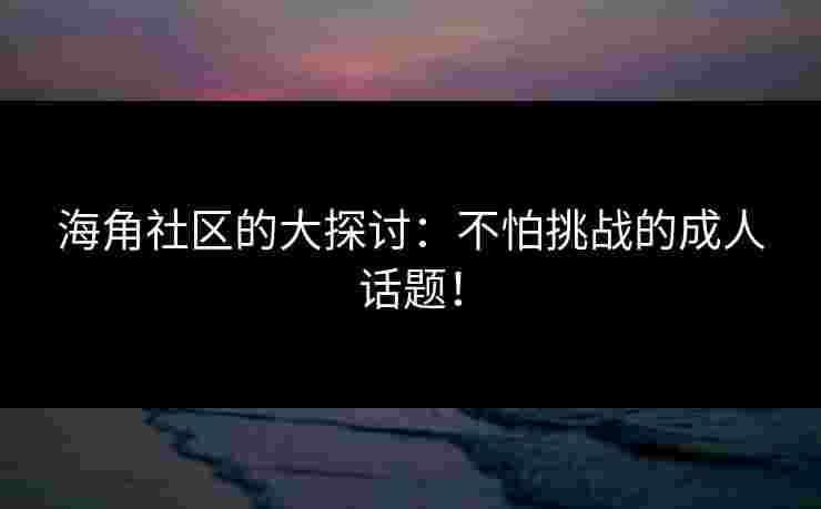 海角社区的大探讨：不怕挑战的成人话题！