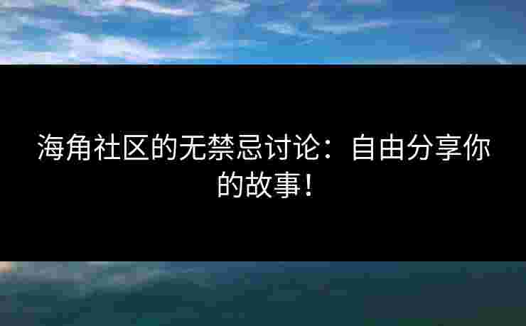 海角社区的无禁忌讨论：自由分享你的故事！