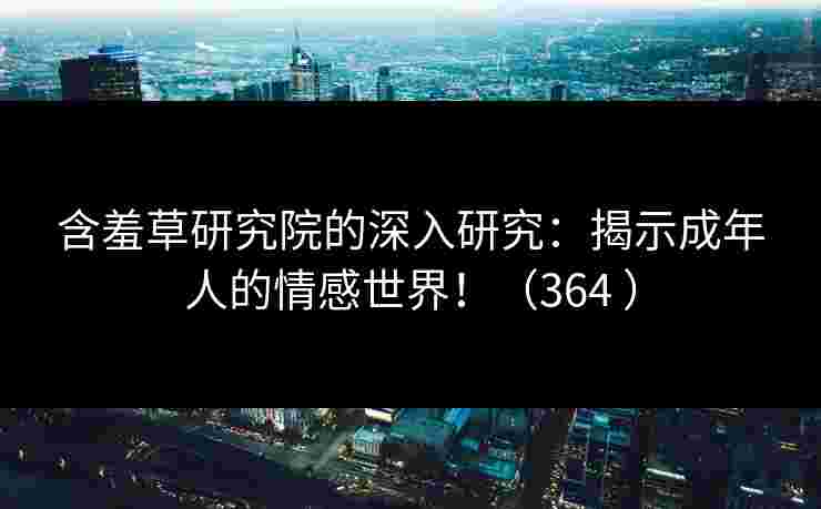 含羞草研究院的深入研究：揭示成年人的情感世界！（364 ）