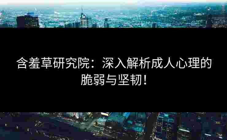含羞草研究院：深入解析成人心理的脆弱与坚韧！