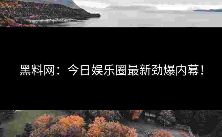黑料网：今日娱乐圈最新劲爆内幕！