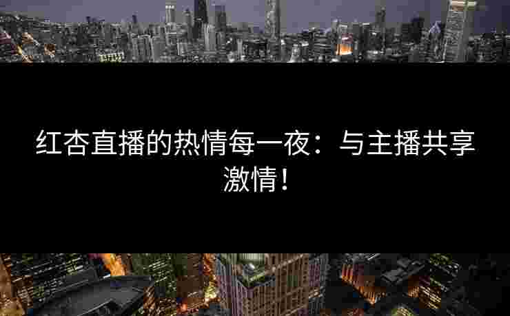 红杏直播的热情每一夜：与主播共享激情！