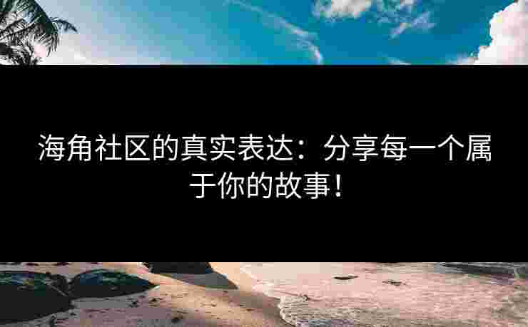 海角社区的真实表达：分享每一个属于你的故事！