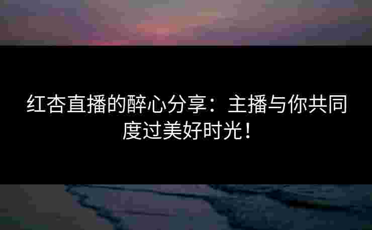 红杏直播的醉心分享：主播与你共同度过美好时光！