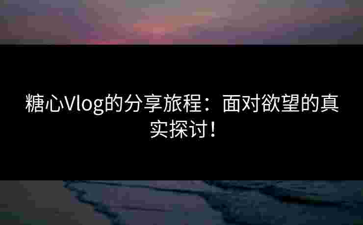 糖心Vlog的分享旅程：面对欲望的真实探讨！