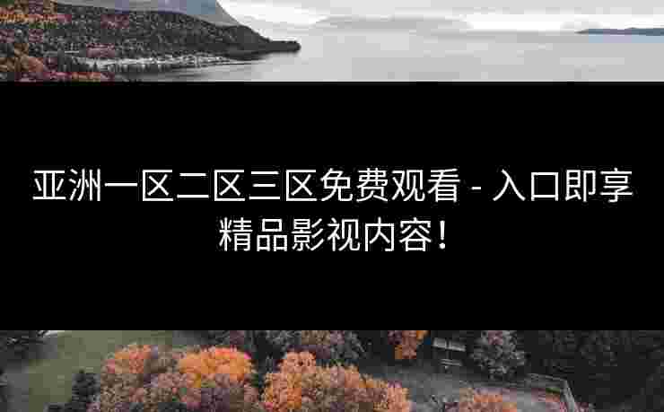 亚洲一区二区三区免费观看 - 入口即享精品影视内容！