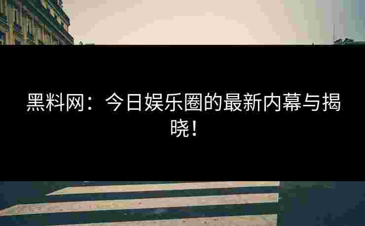 黑料网：今日娱乐圈的最新内幕与揭晓！