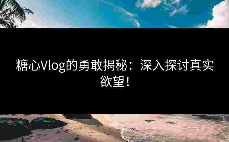 糖心Vlog的勇敢揭秘：深入探讨真实欲望！