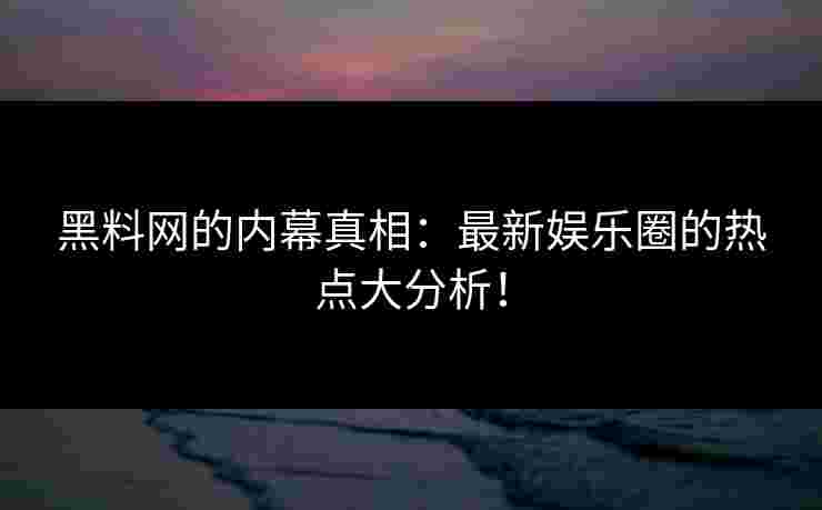 黑料网的内幕真相：最新娱乐圈的热点大分析！