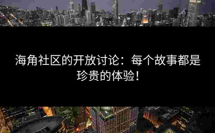 海角社区的开放讨论：每个故事都是珍贵的体验！