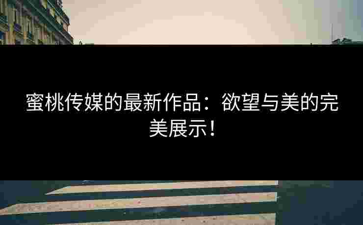 蜜桃传媒的最新作品：欲望与美的完美展示！