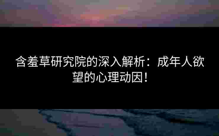 含羞草研究院的深入解析：成年人欲望的心理动因！