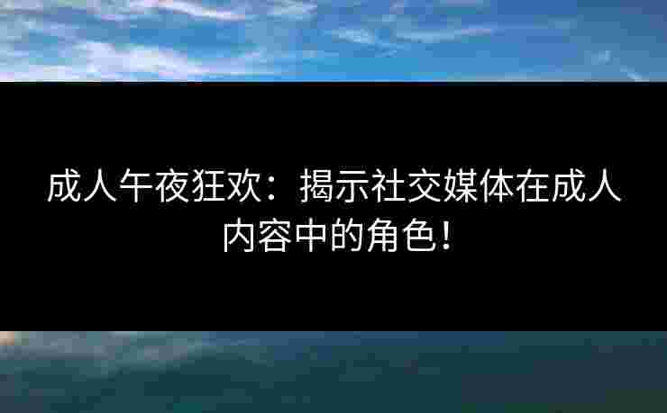 成人午夜狂欢：揭示社交媒体在成人内容中的角色！