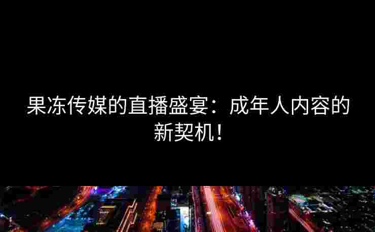 果冻传媒的直播盛宴：成年人内容的新契机！