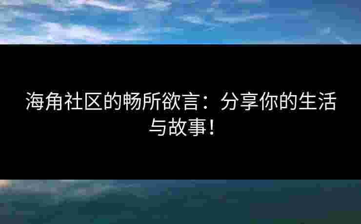 海角社区的畅所欲言：分享你的生活与故事！
