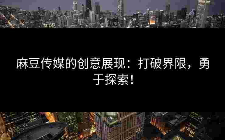 麻豆传媒的创意展现：打破界限，勇于探索！