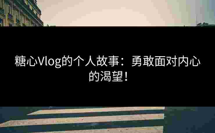 糖心Vlog的个人故事：勇敢面对内心的渴望！