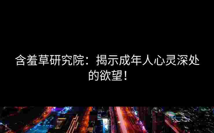 含羞草研究院：揭示成年人心灵深处的欲望！