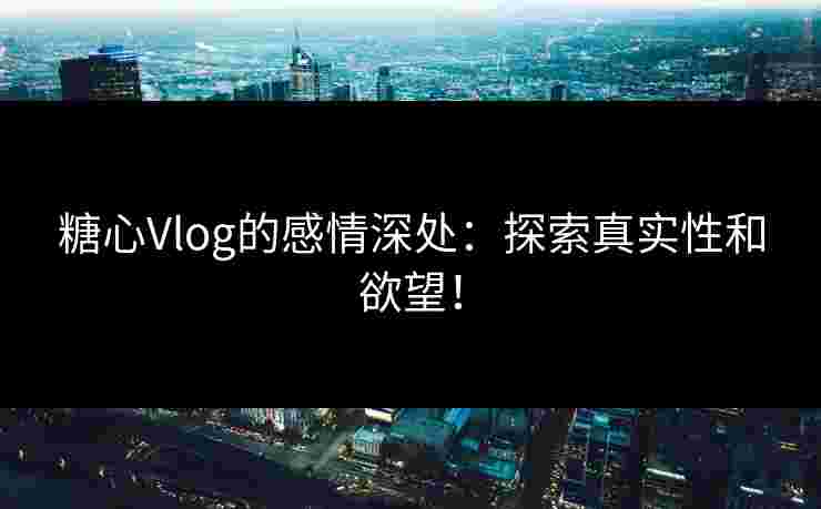 糖心Vlog的感情深处：探索真实性和欲望！
