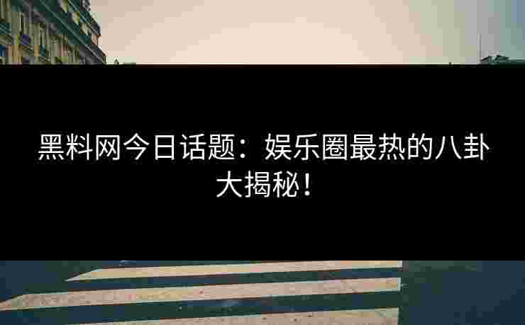 黑料网今日话题：娱乐圈最热的八卦大揭秘！