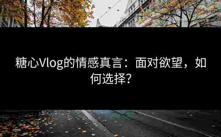 糖心Vlog的情感真言：面对欲望，如何选择？