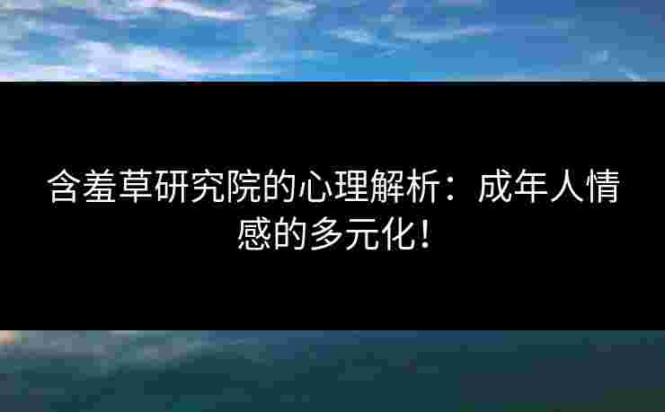 含羞草研究院的心理解析：成年人情感的多元化！