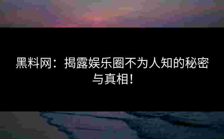黑料网：揭露娱乐圈不为人知的秘密与真相！