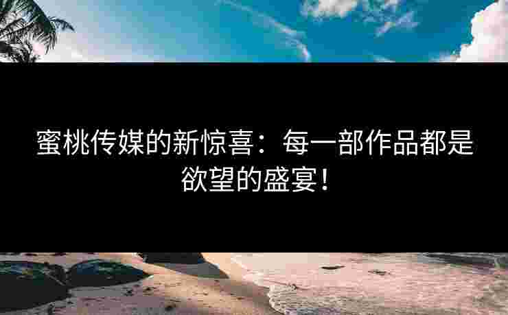 蜜桃传媒的新惊喜：每一部作品都是欲望的盛宴！