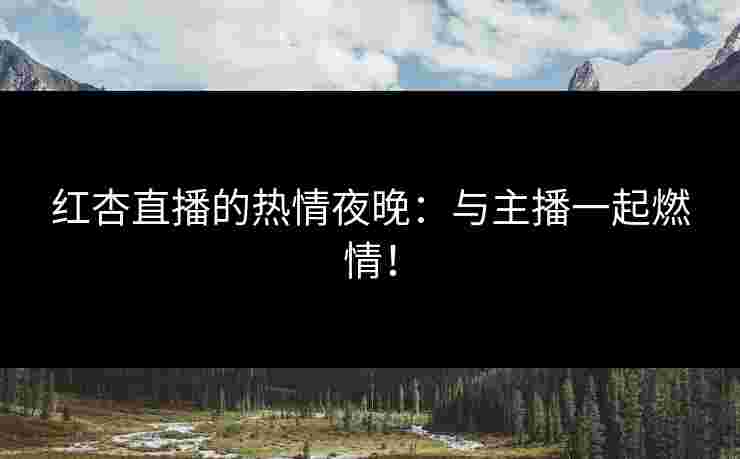 红杏直播的热情夜晚：与主播一起燃情！