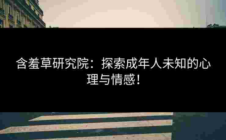含羞草研究院：探索成年人未知的心理与情感！