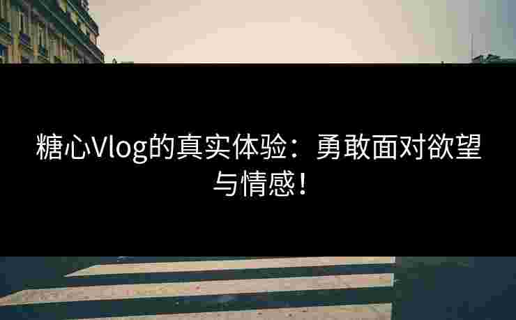 糖心Vlog的真实体验：勇敢面对欲望与情感！
