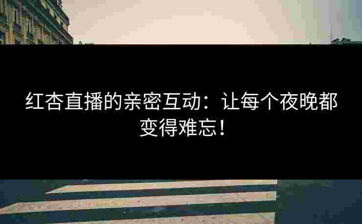 红杏直播的亲密互动：让每个夜晚都变得难忘！