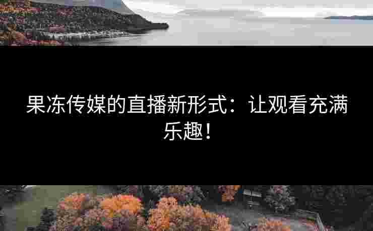 果冻传媒的直播新形式：让观看充满乐趣！