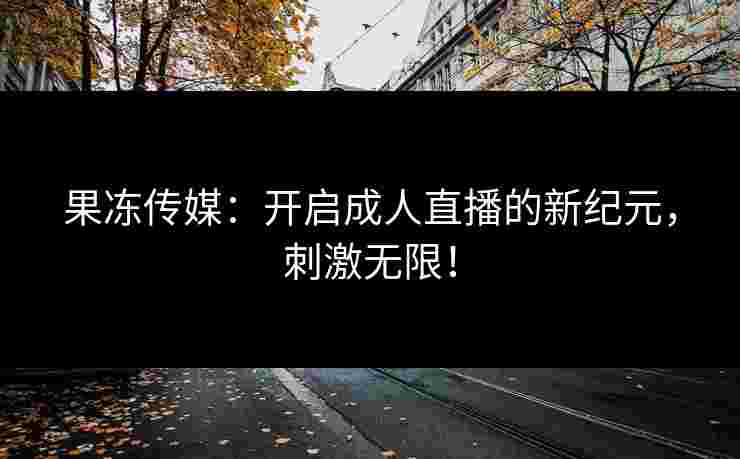 果冻传媒：开启成人直播的新纪元，刺激无限！