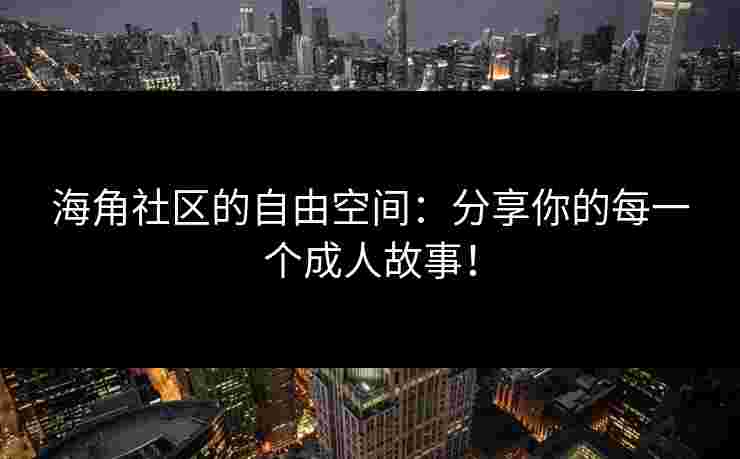 海角社区的自由空间：分享你的每一个成人故事！