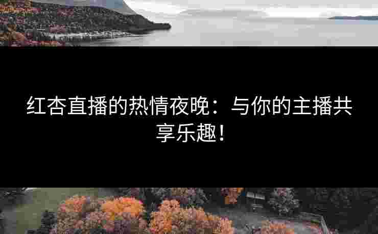 红杏直播的热情夜晚：与你的主播共享乐趣！