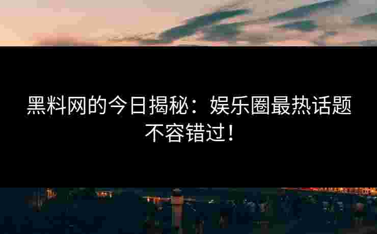 黑料网的今日揭秘：娱乐圈最热话题不容错过！