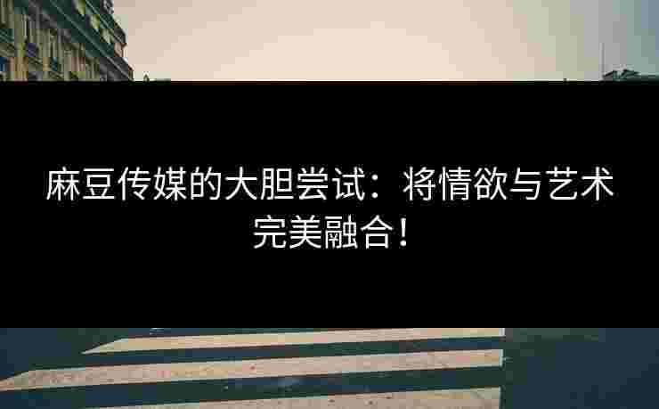 麻豆传媒的大胆尝试：将情欲与艺术完美融合！