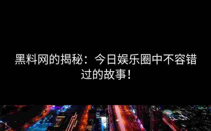 黑料网的揭秘：今日娱乐圈中不容错过的故事！