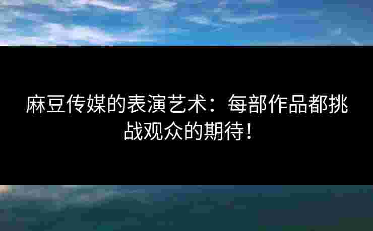 麻豆传媒的表演艺术：每部作品都挑战观众的期待！