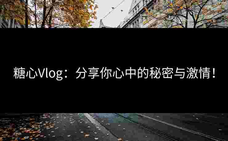 糖心Vlog：分享你心中的秘密与激情！