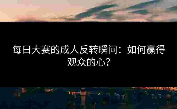 每日大赛的成人反转瞬间：如何赢得观众的心？