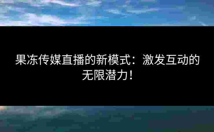 果冻传媒直播的新模式：激发互动的无限潜力！