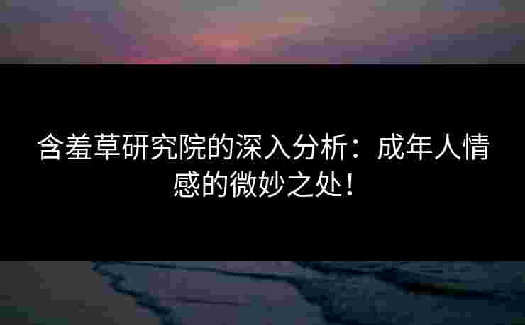 含羞草研究院的深入分析：成年人情感的微妙之处！
