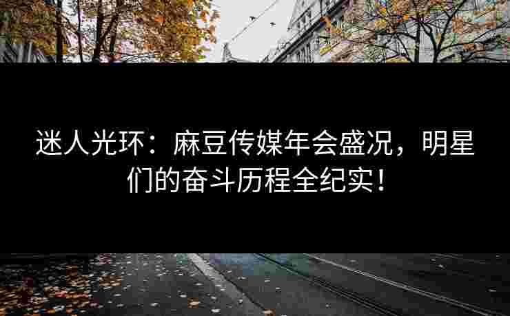 迷人光环：麻豆传媒年会盛况，明星们的奋斗历程全纪实！